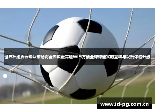 世界杯组委会确认球场将全面覆盖高速WiFi方便全球球迷实时互动与观赛体验升级 世界杯组委会确认球场将全面覆盖高速WiFi方便全球球迷实时互动与观赛体验升级