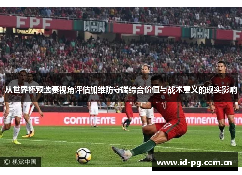 从世界杯预选赛视角评估加维防守端综合价值与战术意义的现实影响 从世界杯预选赛视角评估加维防守端综合价值与战术意义的现实影响