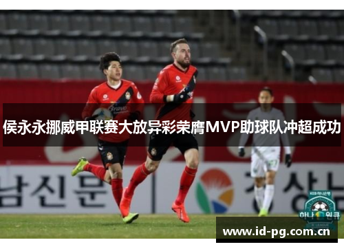 侯永永挪威甲联赛大放异彩荣膺MVP助球队冲超成功 侯永永挪威甲联赛大放异彩荣膺MVP助球队冲超成功
