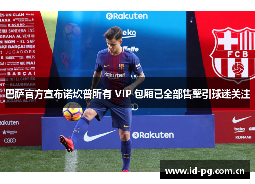 巴萨官方宣布诺坎普所有 VIP 包厢已全部售罄引球迷关注 巴萨官方宣布诺坎普所有 VIP 包厢已全部售罄引球迷关注